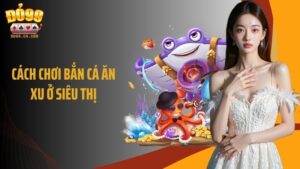 Cách Chơi Bắn Cá Ăn Xu Ở Siêu Thị Giúp Trúng Thưởng Ngập Xu