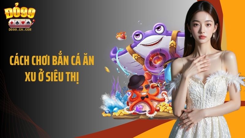 Cách Chơi Bắn Cá Ăn Xu Ở Siêu Thị Giúp Trúng Thưởng Ngập Xu