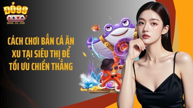 Cách chơi bắn cá ăn xu tại siêu thị để tối ưu chiến thắng