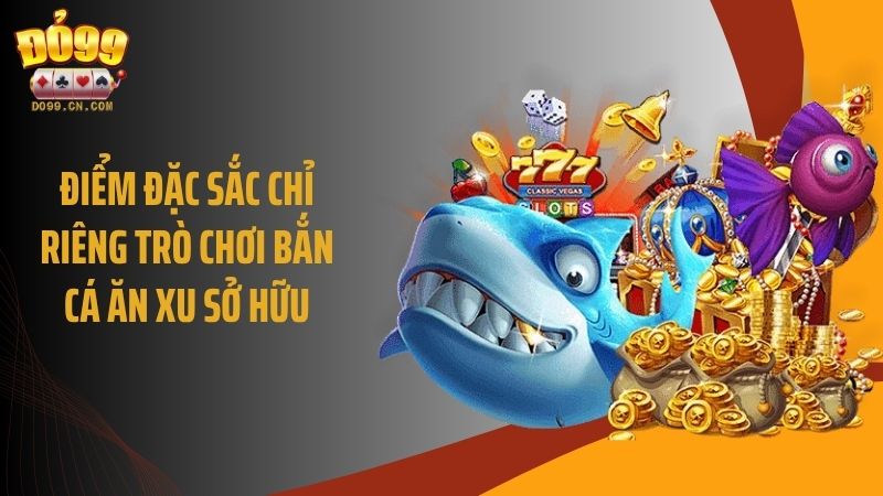 Điểm đặc sắc chỉ riêng trò chơi bắn cá ăn xu sở hữu